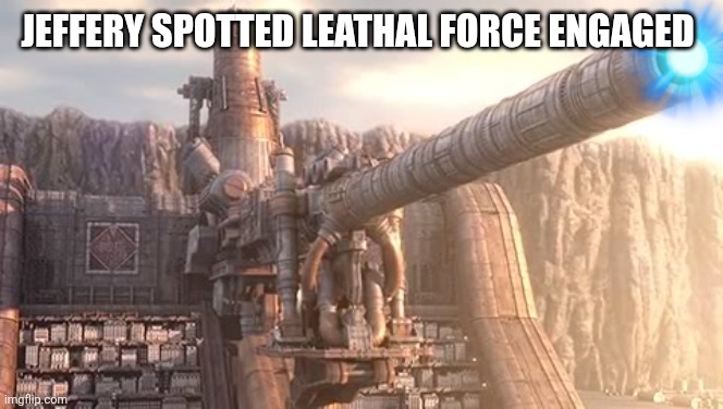 Artillery Cannon wall | JEFFERY SPOTTED LEATHAL FORCE ENGAGED | image tagged in artillery cannon wall | made w/ Imgflip meme maker