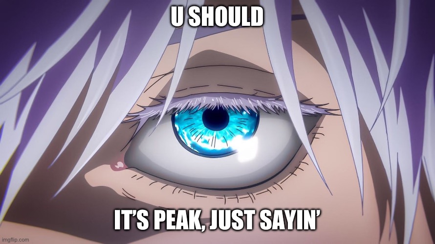 U SHOULD IT’S PEAK, JUST SAYIN’ | image tagged in gojo saturo eyes | made w/ Imgflip meme maker