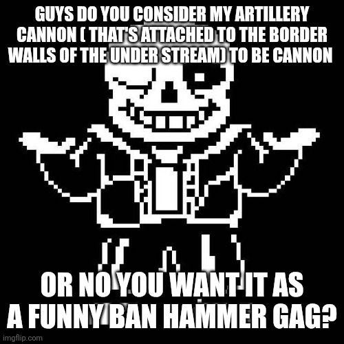 sans undertale | GUYS DO YOU CONSIDER MY ARTILLERY CANNON ( THAT'S ATTACHED TO THE BORDER WALLS OF THE UNDER STREAM) TO BE CANNON; OR NO YOU WANT IT AS A FUNNY BAN HAMMER GAG? | image tagged in sans undertale | made w/ Imgflip meme maker