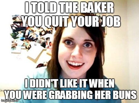 Overly Attached Girlfriend | I TOLD THE BAKER YOU QUIT YOUR JOB I DIDN'T LIKE IT WHEN YOU WERE GRABBING HER BUNS | image tagged in memes,overly attached girlfriend | made w/ Imgflip meme maker