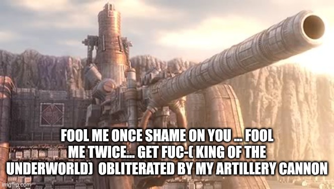 Artillery Cannon wall | FOOL ME ONCE SHAME ON YOU ... FOOL ME TWICE... GET FUC-( KING OF THE UNDERWORLD)  OBLITERATED BY MY ARTILLERY CANNON | image tagged in artillery cannon wall | made w/ Imgflip meme maker