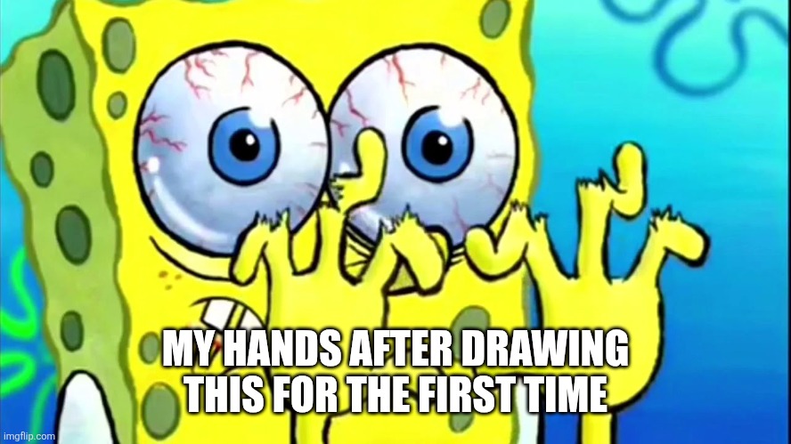 Spongebob with broken hands | MY HANDS AFTER DRAWING THIS FOR THE FIRST TIME | image tagged in spongebob with broken hands | made w/ Imgflip meme maker