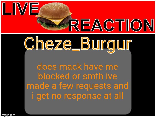 Cheze Reworked/Revamped Temp | does mack have me blocked or smth ive made a few requests and i get no response at all | image tagged in cheze reworked/revamped temp | made w/ Imgflip meme maker