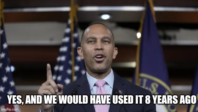 Hakeem Jeffries | YES, AND WE WOULD HAVE USED IT 8 YEARS AGO | image tagged in hakeem jeffries | made w/ Imgflip meme maker