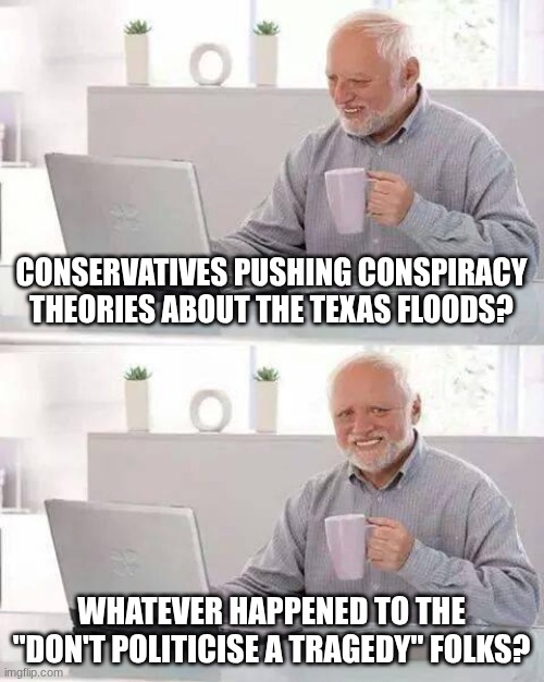 It's all "don't politicise a tragedy". Then... silence. | CONSERVATIVES PUSHING CONSPIRACY THEORIES ABOUT THE TEXAS FLOODS? WHATEVER HAPPENED TO THE "DON'T POLITICISE A TRAGEDY" FOLKS? | image tagged in memes,hide the pain harold,far right,conspiracy theory | made w/ Imgflip meme maker