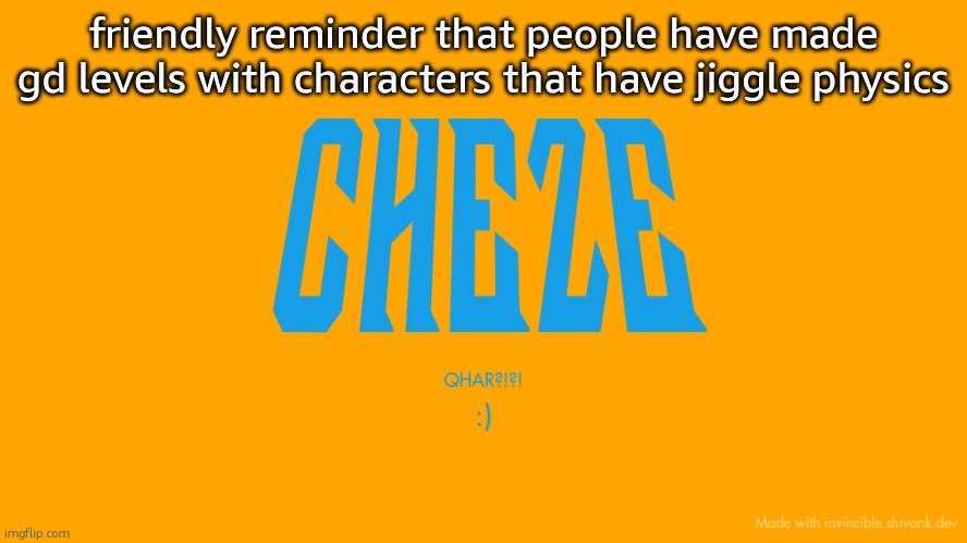 awful wording but whatever | friendly reminder that people have made gd levels with characters that have jiggle physics | image tagged in cheze titlecard | made w/ Imgflip meme maker