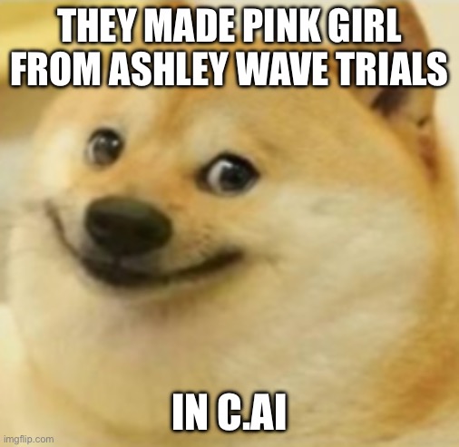 They did | THEY MADE PINK GIRL FROM ASHLEY WAVE TRIALS; IN C.AI | image tagged in smile doge cropped | made w/ Imgflip meme maker