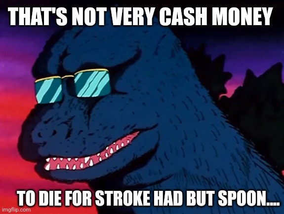 Cash Money Godzilla | THAT'S NOT VERY CASH MONEY TO DIE FOR STROKE HAD BUT SPOON.... | image tagged in cash money godzilla | made w/ Imgflip meme maker