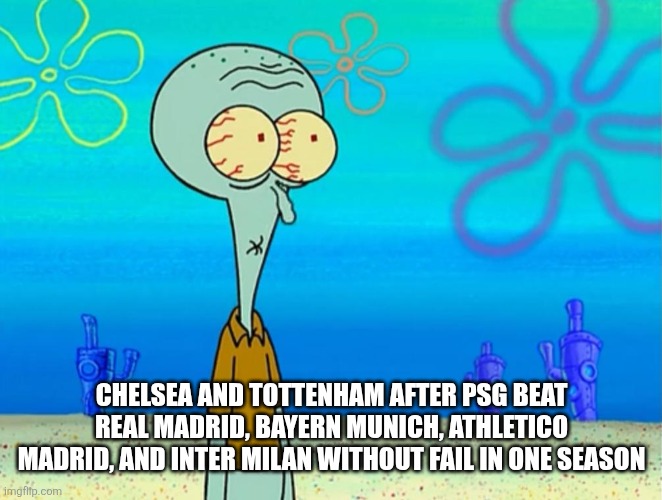 Scared Squidward | CHELSEA AND TOTTENHAM AFTER PSG BEAT REAL MADRID, BAYERN MUNICH, ATHLETICO MADRID, AND INTER MILAN WITHOUT FAIL IN ONE SEASON | image tagged in scared squidward | made w/ Imgflip meme maker