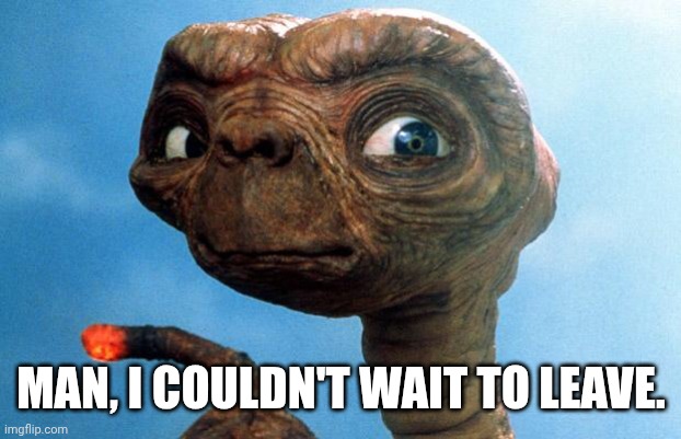 ET phone home | MAN, I COULDN'T WAIT TO LEAVE. | image tagged in et phone home | made w/ Imgflip meme maker