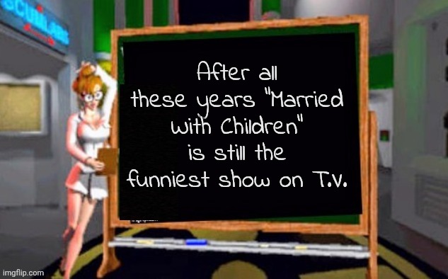 Doctor Betty Veronica | After all these years "Married With Children" is still the funniest show on T.V. | image tagged in doctor betty veronica | made w/ Imgflip meme maker