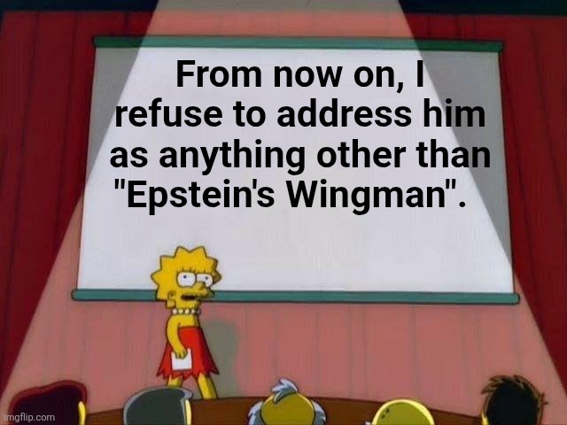 Lisa Simpson's Presentation | From now on, I refuse to address him as anything other than "Epstein's Wingman". | image tagged in lisa simpson's presentation | made w/ Imgflip meme maker