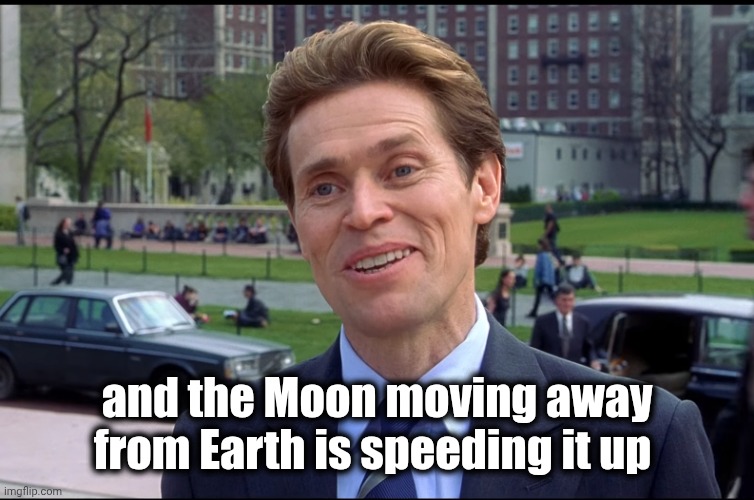 You know, I am somewhat a scientist myself | and the Moon moving away from Earth is speeding it up | image tagged in you know i am somewhat a scientist myself | made w/ Imgflip meme maker