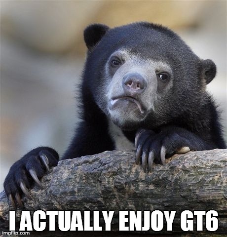 Confession Bear Meme | I ACTUALLY ENJOY GT6 | image tagged in memes,confession bear | made w/ Imgflip meme maker