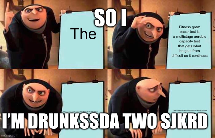Gru's Plan | SO I; The; Fitness gram pacer test is a multistage aerobic capacity test that gets what he gets from difficult as it continues; https://youtube.com/shorts/qx4l2Chkft8?si=AwwlrrqYGo5k5paa; https://youtube.com/shorts/qx4l2Chkft8?si=AwwlrrqYGo5k5paa; I’M DRUNKSSDA TWO SJKRD | image tagged in memes,gru's plan | made w/ Imgflip meme maker