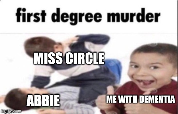 Idk what im talking about (mod note: neither do I but it’s on topic) | MISS CIRCLE; ABBIE; ME WITH DEMENTIA | image tagged in first degree murder,fpe,dementia | made w/ Imgflip meme maker