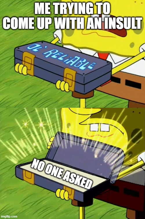 Ol' Reliable | ME TRYING TO COME UP WITH AN INSULT; NO ONE ASKED | image tagged in ol' reliable | made w/ Imgflip meme maker