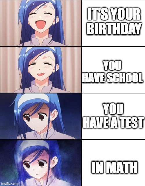 Happy to sad girl | IT'S YOUR BIRTHDAY; YOU HAVE SCHOOL; YOU HAVE A TEST; IN MATH | image tagged in happy to sad girl | made w/ Imgflip meme maker