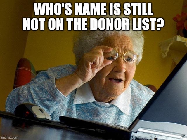 Grandma Finds The Internet | WHO'S NAME IS STILL NOT ON THE DONOR LIST? | image tagged in memes,grandma finds the internet | made w/ Imgflip meme maker