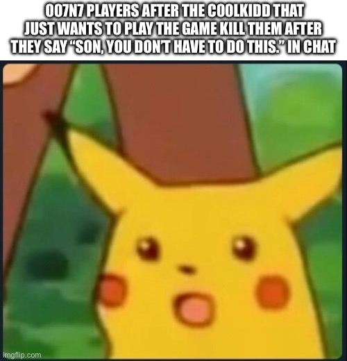 007n7 be like | 007N7 PLAYERS AFTER THE C00LKIDD THAT JUST WANTS TO PLAY THE GAME KILL THEM AFTER THEY SAY “SON, YOU DON’T HAVE TO DO THIS.” IN CHAT | image tagged in surprised pikachu | made w/ Imgflip meme maker