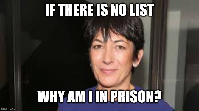 The Covers Have Been Pulled | IF THERE IS NO LIST; WHY AM I IN PRISON? | image tagged in ghislaine maxwell,hilary clinton,see you next tuesday | made w/ Imgflip meme maker
