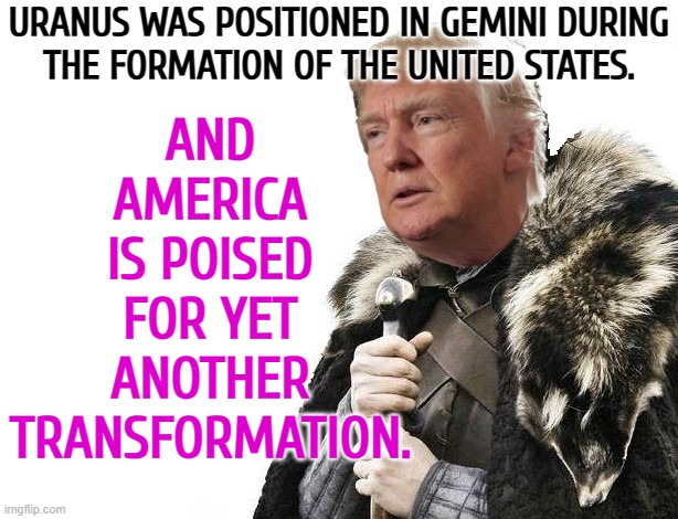 America Is Poised For Yet Another Transformation | URANUS WAS POSITIONED IN GEMINI DURING
THE FORMATION OF THE UNITED STATES. AND
AMERICA
IS POISED
FOR YET
ANOTHER
TRANSFORMATION. | image tagged in brace yourselves x is coming,astrology,donald trump,civil war,american civil war,make america great again | made w/ Imgflip meme maker