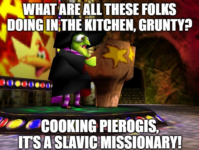 Banjo Kazooie Gruntilda | WHAT ARE ALL THESE FOLKS DOING IN THE KITCHEN, GRUNTY? COOKING PIEROGIS, IT'S A SLAVIC MISSIONARY! | image tagged in banjo kazooie gruntilda,slavic lives matter | made w/ Imgflip meme maker