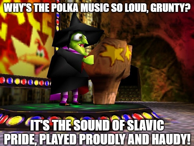 Banjo Kazooie Gruntilda | WHY'S THE POLKA MUSIC SO LOUD, GRUNTY? IT'S THE SOUND OF SLAVIC PRIDE, PLAYED PROUDLY AND HAUDY! | image tagged in banjo kazooie gruntilda,slavic game | made w/ Imgflip meme maker