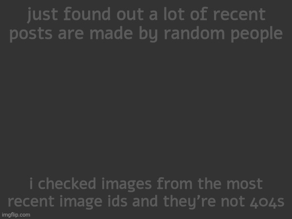 probably not botted | just found out a lot of recent posts are made by random people; i checked images from the most recent image ids and they're not 404s | made w/ Imgflip meme maker