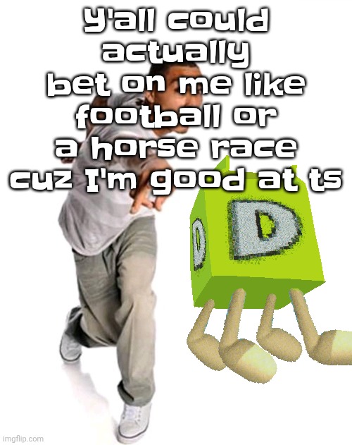 9zy5s6 | Y'all could actually bet on me like football or a horse race cuz I'm good at ts | image tagged in think fast | made w/ Imgflip meme maker