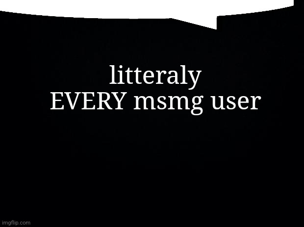 Black background | litteraly EVERY msmg user | image tagged in black background | made w/ Imgflip meme maker