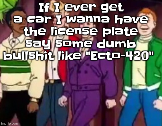 nice outfits guys | If I ever get a car I wanna have the license plate say some dumb bullshit like "Ecto-420" | image tagged in nice outfits guys | made w/ Imgflip meme maker