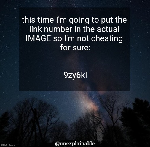 The pro "guesses" should take notes | this time I'm going to put the 
link number in the actual 
IMAGE so I'm not cheating 
for sure:
 
 
9zy6kl | image tagged in it's simply unexplainable | made w/ Imgflip meme maker