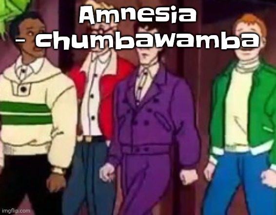 nice outfits guys | Amnesia - chumbawamba | image tagged in nice outfits guys | made w/ Imgflip meme maker