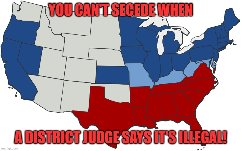 Civil War map | YOU CAN'T SECEDE WHEN; A DISTRICT JUDGE SAYS IT'S ILLEGAL! | image tagged in civil war map | made w/ Imgflip meme maker