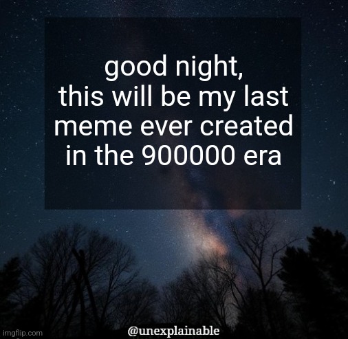 It's simply unexplainable. | good night, this will be my last meme ever created in the 900000 era | image tagged in it's simply unexplainable | made w/ Imgflip meme maker