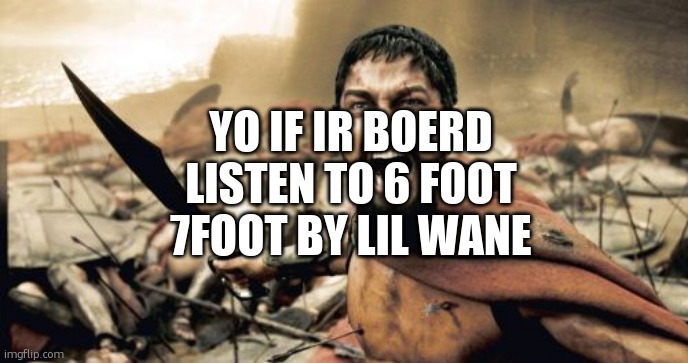 Sparta Leonidas | YO IF IR BOERD LISTEN TO 6 FOOT 7FOOT BY LIL WANE | image tagged in memes,sparta leonidas | made w/ Imgflip meme maker