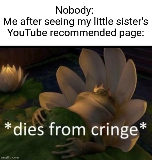 It's all sprunki and skibidi toilet bull$hit | Nobody: 
Me after seeing my little sister's YouTube recommended page: | image tagged in dies from cringe | made w/ Imgflip meme maker