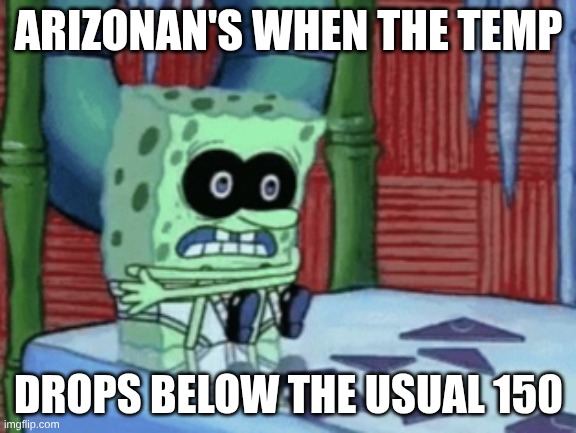 yeah | ARIZONAN'S WHEN THE TEMP; DROPS BELOW THE USUAL 150 | image tagged in spongebob cold,arizona,ilikepie314159265358979 | made w/ Imgflip meme maker