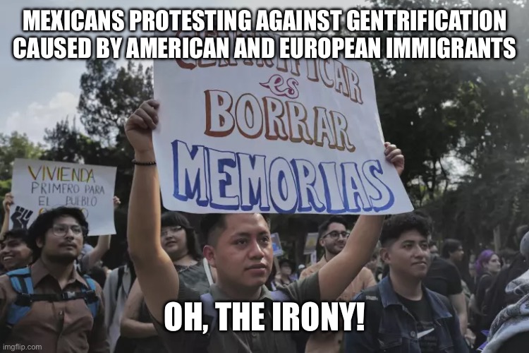 MEXICANS PROTESTING AGAINST GENTRIFICATION CAUSED BY AMERICAN AND EUROPEAN IMMIGRANTS; OH, THE IRONY! | made w/ Imgflip meme maker