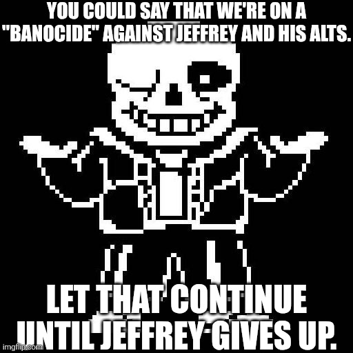 *UT Genocide Package: Megalovania starts playing* | YOU COULD SAY THAT WE'RE ON A "BANOCIDE" AGAINST JEFFREY AND HIS ALTS. LET THAT CONTINUE UNTIL JEFFREY GIVES UP. | image tagged in sans of topic,jeffrey | made w/ Imgflip meme maker