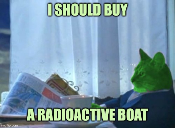 I Should Buy a Boat RayCat | I SHOULD BUY; A RADIOACTIVE BOAT | image tagged in i should buy a boat raycat | made w/ Imgflip meme maker