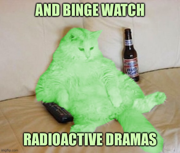 RayCat Chillin' | AND BINGE WATCH; RADIOACTIVE DRAMAS | image tagged in raycat chillin' | made w/ Imgflip meme maker