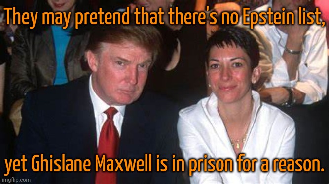 If he pardons her, she can be compelled to testify against him in the future. | They may pretend that there's no Epstein list, yet Ghislane Maxwell is in prison for a reason. | image tagged in trump and maxwell,jeffrey epstein,crimes,traffic,child molester | made w/ Imgflip meme maker