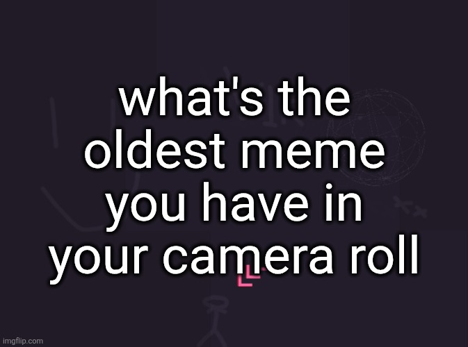 vik's image | what's the oldest meme you have in your camera roll | image tagged in vik's image | made w/ Imgflip meme maker
