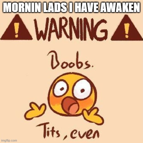 WARNING BOOBS | MORNIN LADS I HAVE AWAKEN | image tagged in warning boobs | made w/ Imgflip meme maker