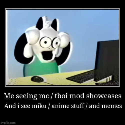 Ralsqqia | Me seeing mc / tboi mod showcases | And i see miku / anime stuff / and memes | image tagged in funny,demotivationals | made w/ Imgflip demotivational maker