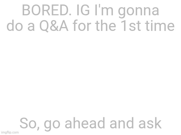 BORED. IG I'm gonna do a Q&A for the 1st time; So, go ahead and ask | made w/ Imgflip meme maker