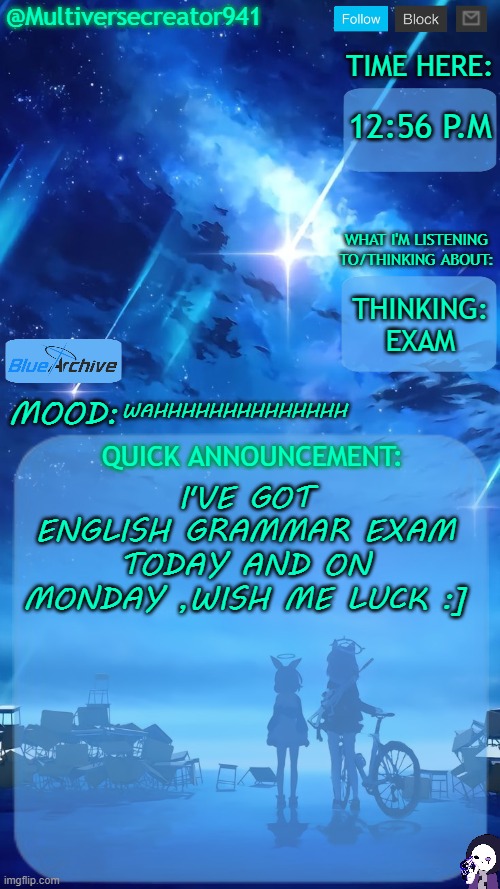 UWAHHHHHHHHHHHHHHHHHHHHHH *Explosion.mp3* | 12:56 P.M; THINKING: EXAM; WAHHHHHHHHHHHHHH; I'VE GOT ENGLISH GRAMMAR EXAM TODAY AND ON MONDAY ,WISH ME LUCK :] | image tagged in multiversecreator941's quick announcement temp blue archive | made w/ Imgflip meme maker