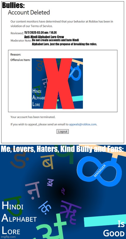 Hindi Alphabet Lore Haters and Lovers (REPOST TO SCARE ANTI-HINDI ALPHABET LORE SOCIETY) | Bullies:; 11/7/2025 02:24 am / 14:24; Do not create accounts and hate Hindi Alphabet Lore. just the propose of breaking the rules. Anti-Hindi Alphabet Lore Crew; X; Me, Lovers, Haters, Kind Bully and Fans:; Is
Gooᴅ | image tagged in banned from roblox,repost this | made w/ Imgflip meme maker